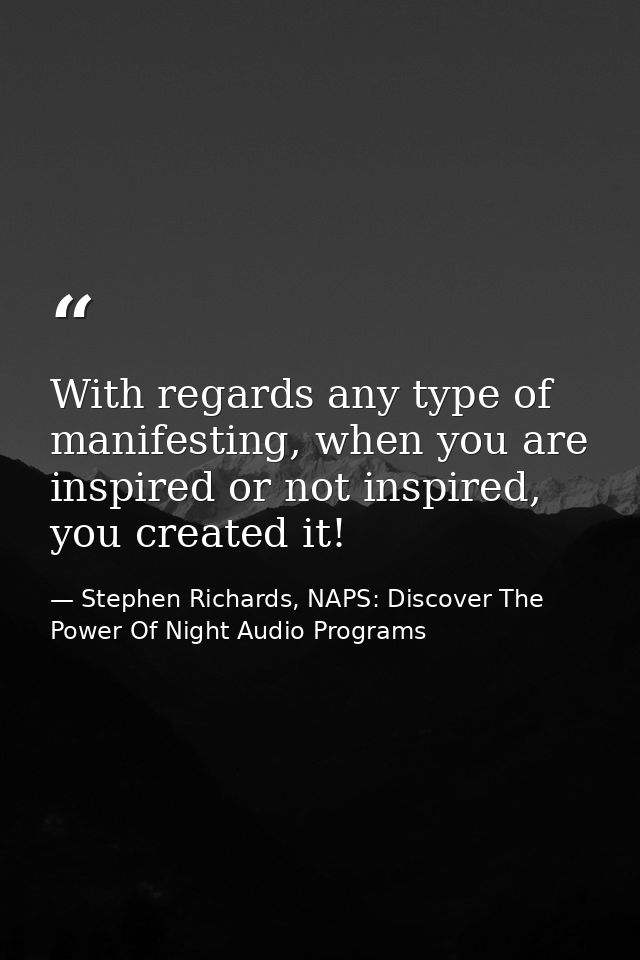 With regards any type of manifesting, when you are inspired or not inspired, you created it! — Stephen Richards, NAPS: Discover The Power Of Night Audio Programs