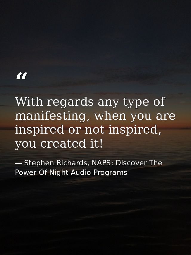 With regards any type of manifesting, when you are inspired or not inspired, you created it! — Stephen Richards, NAPS: Discover The Power Of Night Audio Programs