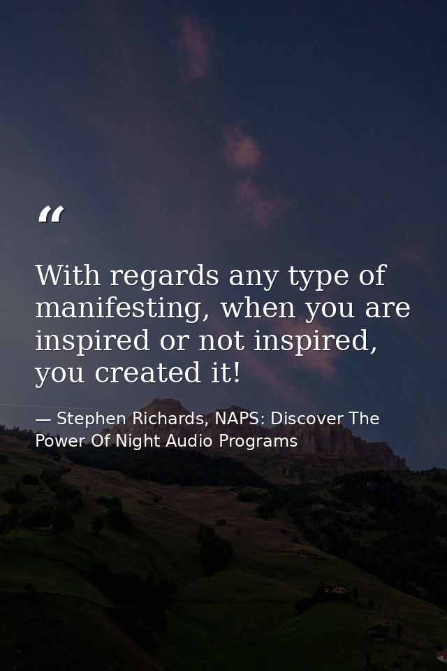 With regards any type of manifesting, when you are inspired or not inspired, you created it! — Stephen Richards, NAPS: Discover The Power Of Night Audio Programs