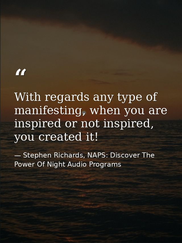 With regards any type of manifesting, when you are inspired or not inspired, you created it! — Stephen Richards, NAPS: Discover The Power Of Night Audio Programs