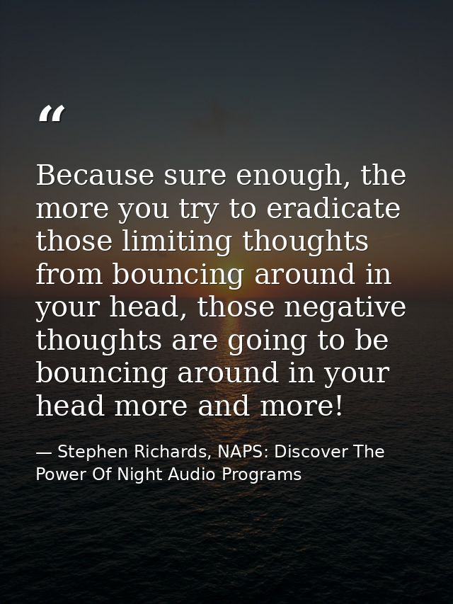 Because sure enough, the more you try to eradicate those limiting thoughts from bouncing around in your head, those nega — Stephen Richards, NAPS: Discover The Power Of Night Audio Programs