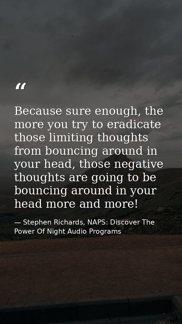 Because sure enough, the more you try to eradicate those limiting thoughts from bouncing around in your head, those nega — Stephen Richards, NAPS: Discover The Power Of Night Audio Programs