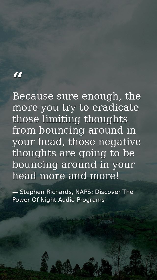 Because sure enough, the more you try to eradicate those limiting thoughts from bouncing around in your head, those nega — Stephen Richards, NAPS: Discover The Power Of Night Audio Programs