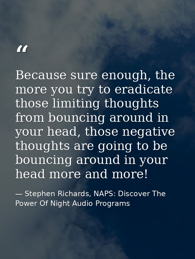 Because sure enough, the more you try to eradicate those limiting thoughts from bouncing around in your head, those nega — Stephen Richards, NAPS: Discover The Power Of Night Audio Programs