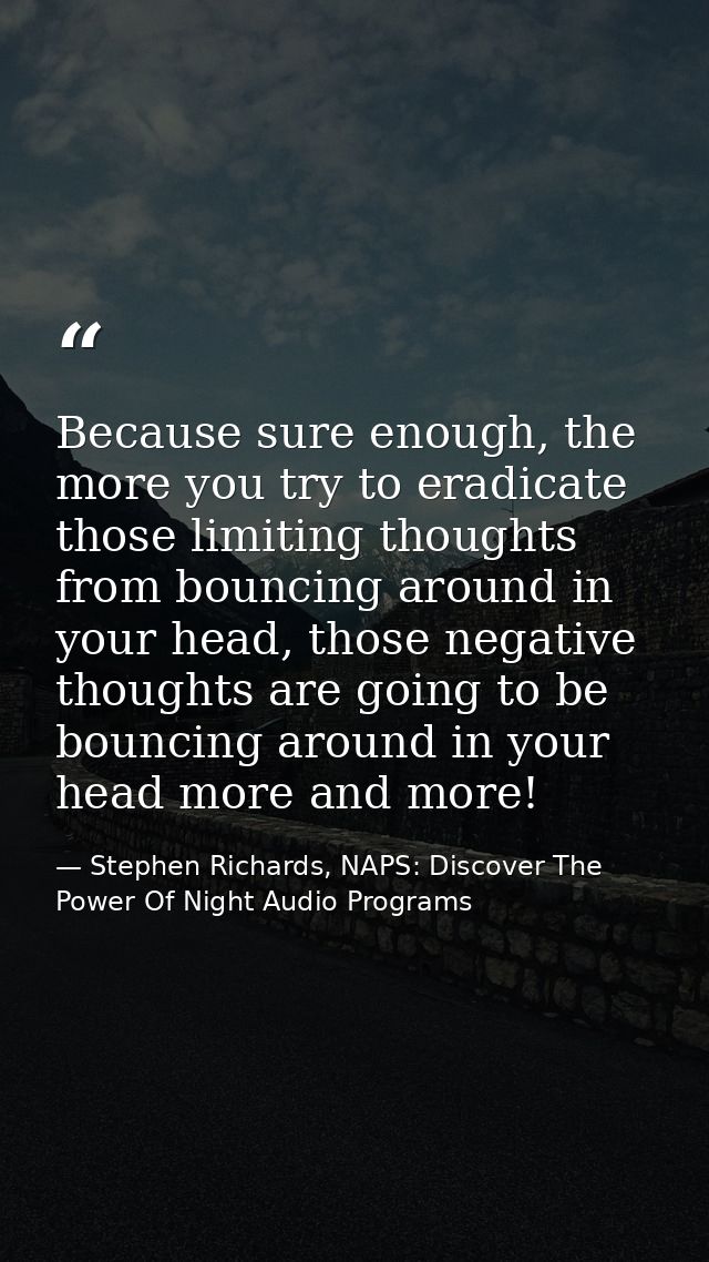 Because sure enough, the more you try to eradicate those limiting thoughts from bouncing around in your head, those nega — Stephen Richards, NAPS: Discover The Power Of Night Audio Programs