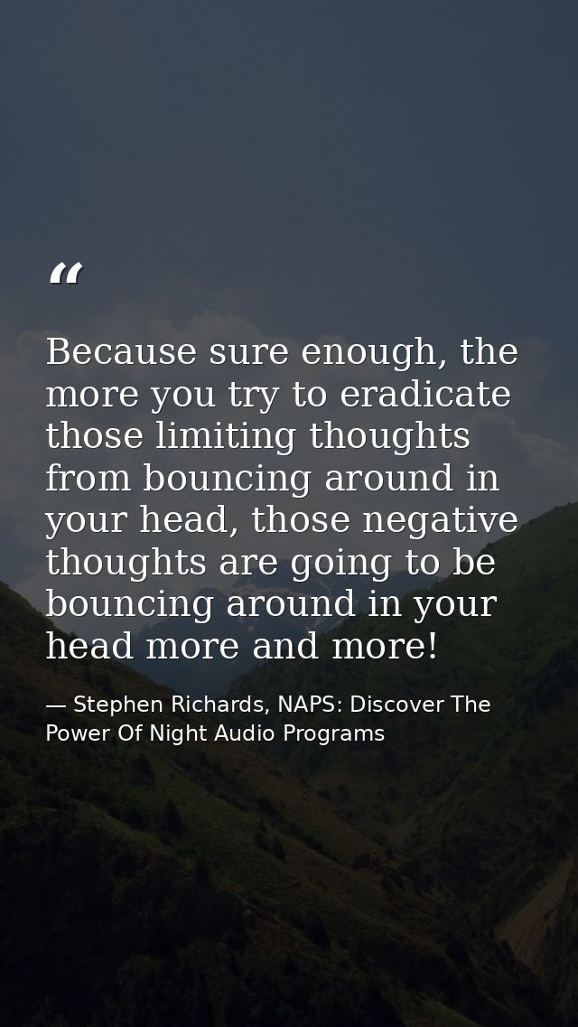 Because sure enough, the more you try to eradicate those limiting thoughts from bouncing around in your head, those nega — Stephen Richards, NAPS: Discover The Power Of Night Audio Programs