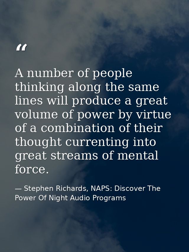 A number of people thinking along the same lines will produce a great volume of power by virtue of a combination of thei — Stephen Richards, NAPS: Discover The Power Of Night Audio Programs