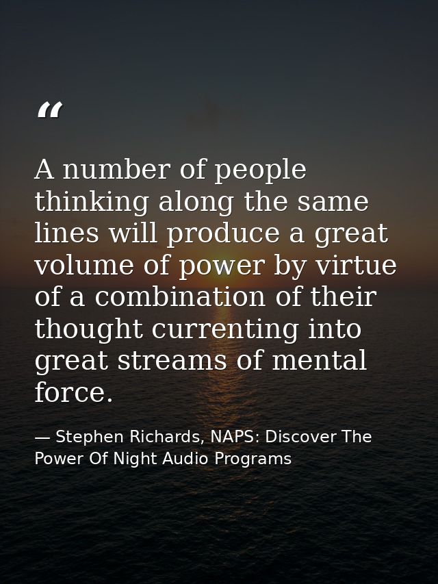 A number of people thinking along the same lines will produce a great volume of power by virtue of a combination of thei — Stephen Richards, NAPS: Discover The Power Of Night Audio Programs