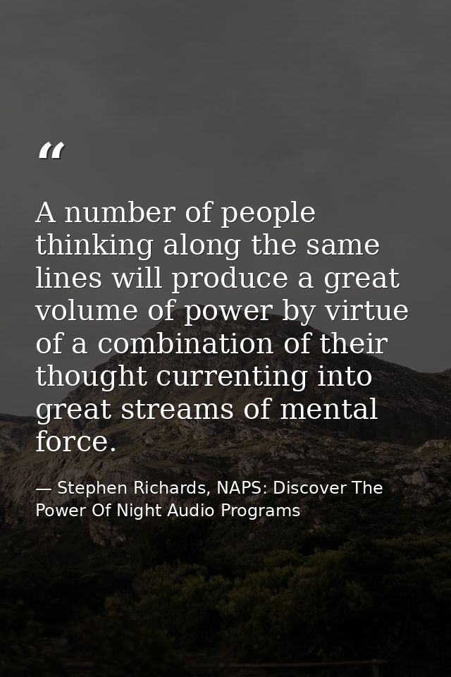 A number of people thinking along the same lines will produce a great volume of power by virtue of a combination of thei — Stephen Richards, NAPS: Discover The Power Of Night Audio Programs