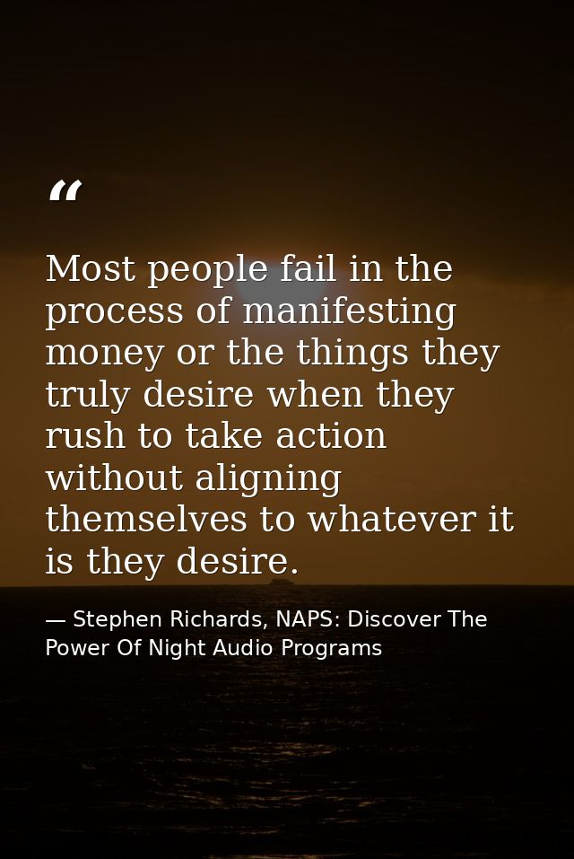 Most people fail in the process of manifesting money or the things they truly desire when they rush to take action witho — Stephen Richards, NAPS: Discover The Power Of Night Audio Programs