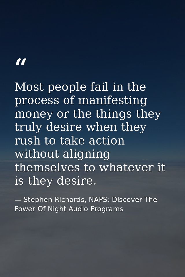 Most people fail in the process of manifesting money or the things they truly desire when they rush to take action witho — Stephen Richards, NAPS: Discover The Power Of Night Audio Programs