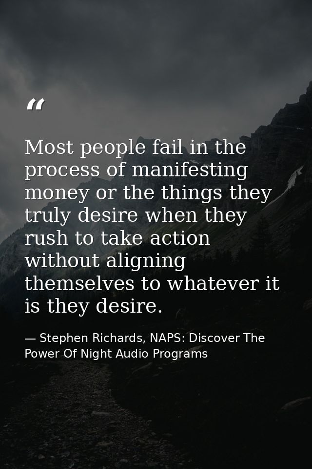 Most people fail in the process of manifesting money or the things they truly desire when they rush to take action witho — Stephen Richards, NAPS: Discover The Power Of Night Audio Programs