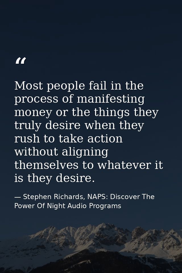 Most people fail in the process of manifesting money or the things they truly desire when they rush to take action witho — Stephen Richards, NAPS: Discover The Power Of Night Audio Programs
