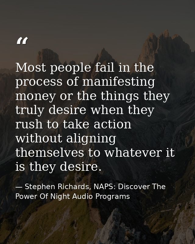 Most people fail in the process of manifesting money or the things they truly desire when they rush to take action witho — Stephen Richards, NAPS: Discover The Power Of Night Audio Programs