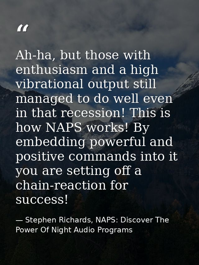 Ah-ha, but those with enthusiasm and a high vibrational output still managed to do well even in that recession! This is  — Stephen Richards, NAPS: Discover The Power Of Night Audio Programs