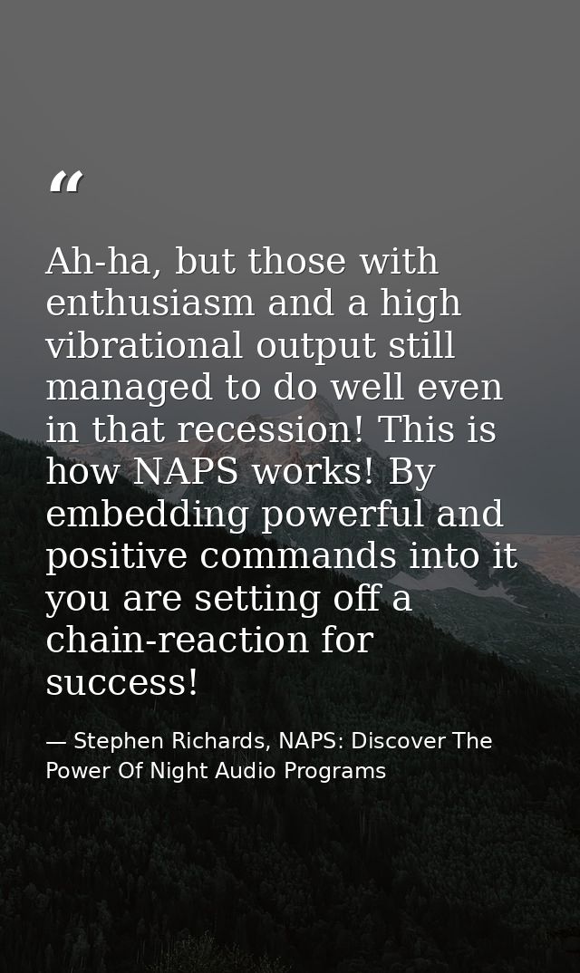 Ah-ha, but those with enthusiasm and a high vibrational output still managed to do well even in that recession! This is  — Stephen Richards, NAPS: Discover The Power Of Night Audio Programs