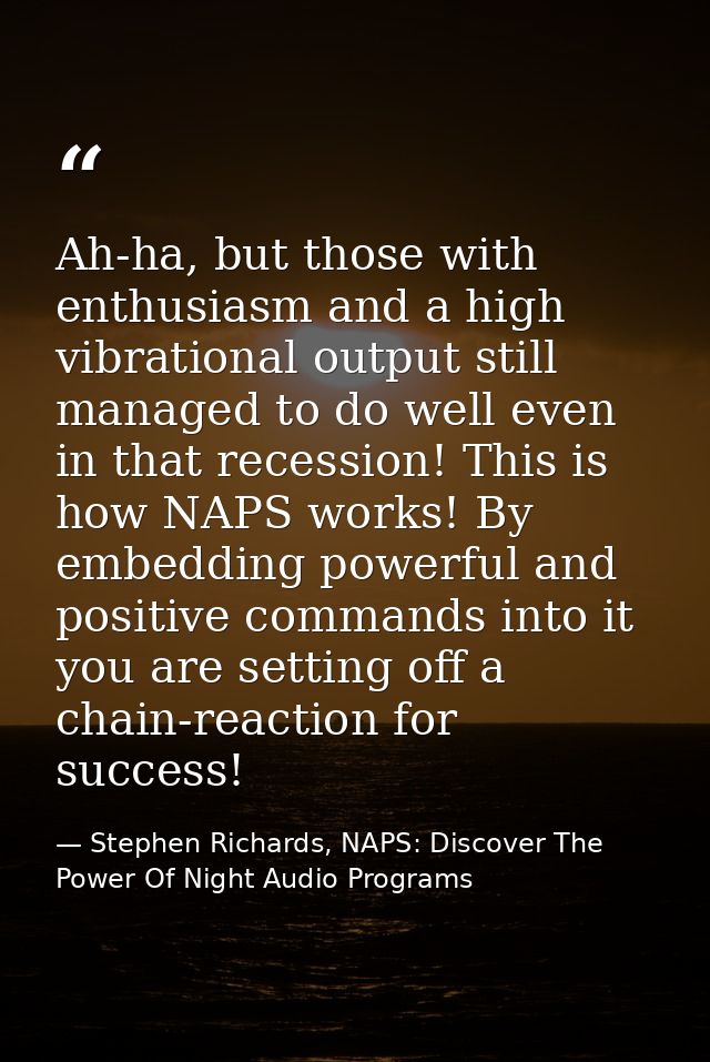Ah-ha, but those with enthusiasm and a high vibrational output still managed to do well even in that recession! This is  — Stephen Richards, NAPS: Discover The Power Of Night Audio Programs