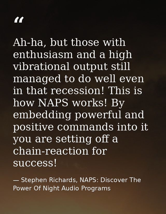 Ah-ha, but those with enthusiasm and a high vibrational output still managed to do well even in that recession! This is  — Stephen Richards, NAPS: Discover The Power Of Night Audio Programs