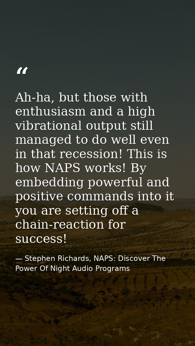 Ah-ha, but those with enthusiasm and a high vibrational output still managed to do well even in that recession! This is  — Stephen Richards, NAPS: Discover The Power Of Night Audio Programs