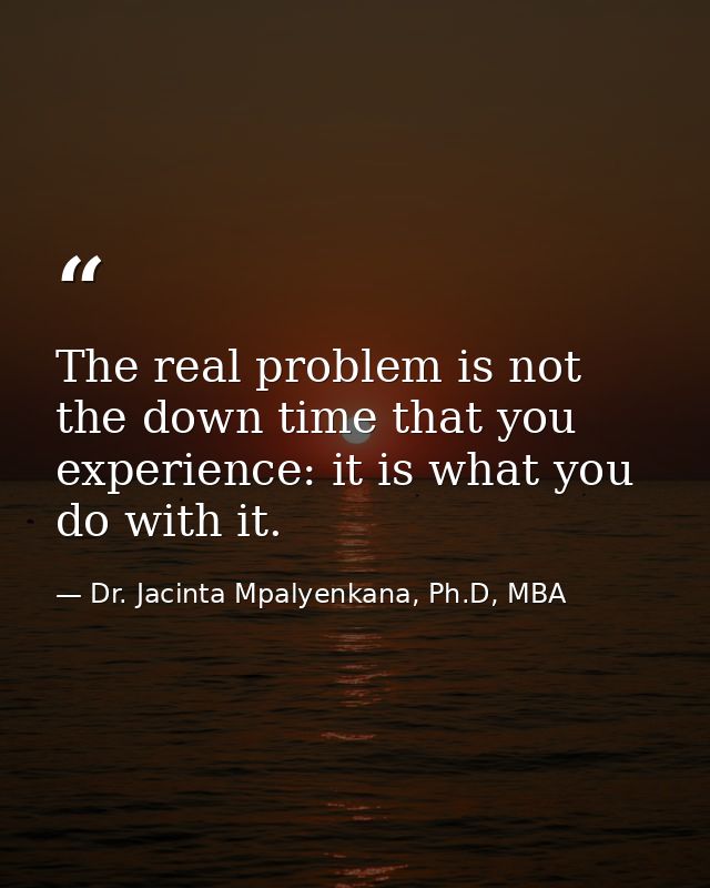 The real problem is not the down time that you experience: it is what you do with it. — Dr. Jacinta Mpalyenkana, Ph.D, MBA