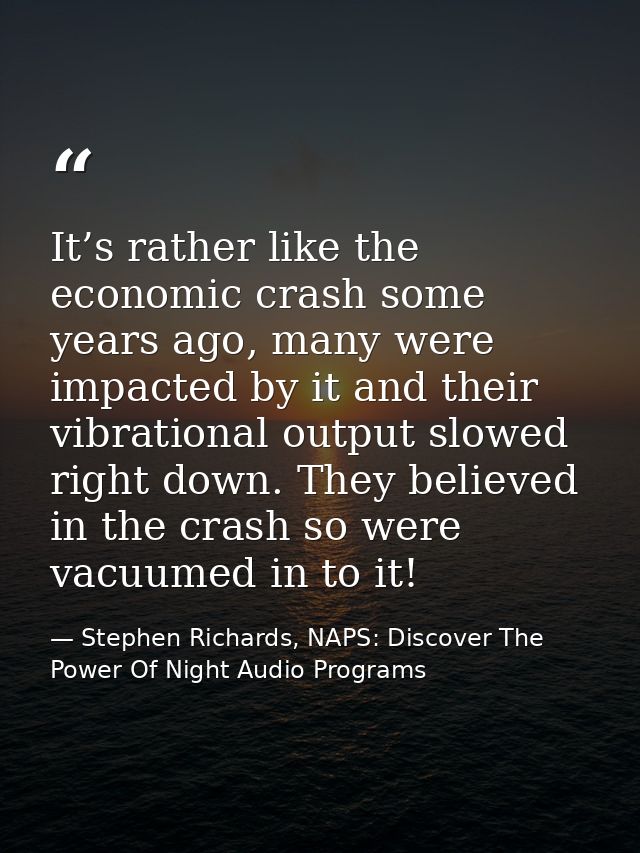 It’s rather like the economic crash some years ago, many were impacted by it and their vibrational output slowed right d — Stephen Richards, NAPS: Discover The Power Of Night Audio Programs