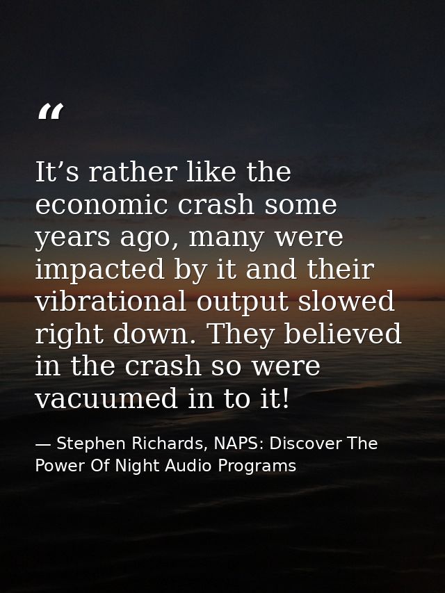 It’s rather like the economic crash some years ago, many were impacted by it and their vibrational output slowed right d — Stephen Richards, NAPS: Discover The Power Of Night Audio Programs