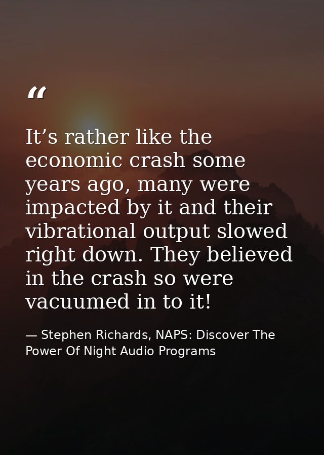 It’s rather like the economic crash some years ago, many were impacted by it and their vibrational output slowed right d — Stephen Richards, NAPS: Discover The Power Of Night Audio Programs