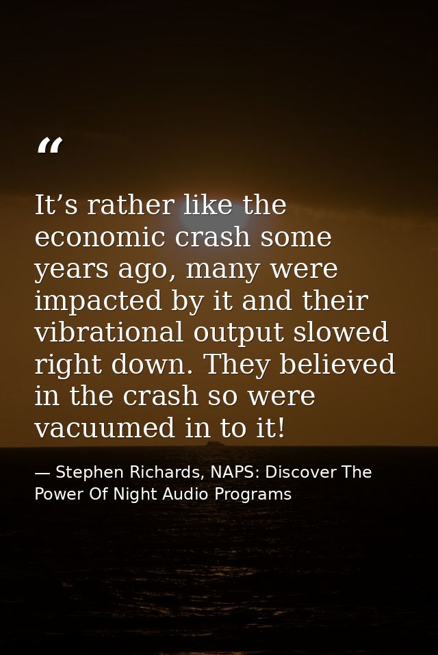 It’s rather like the economic crash some years ago, many were impacted by it and their vibrational output slowed right d — Stephen Richards, NAPS: Discover The Power Of Night Audio Programs