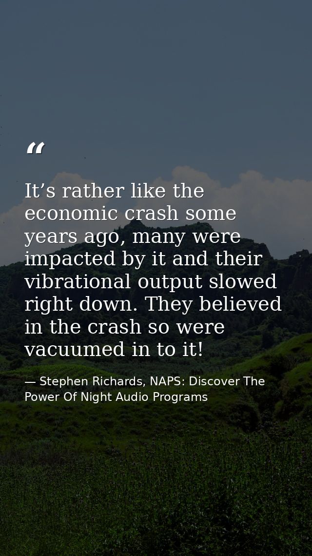 It’s rather like the economic crash some years ago, many were impacted by it and their vibrational output slowed right d — Stephen Richards, NAPS: Discover The Power Of Night Audio Programs