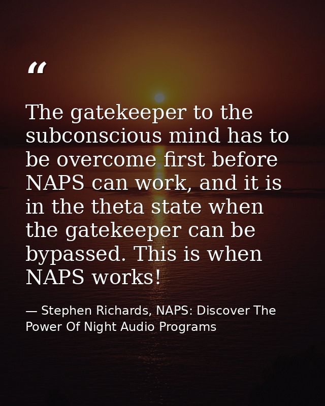 The gatekeeper to the subconscious mind has to be overcome first before NAPS can work, and it is in the theta state when — Stephen Richards, NAPS: Discover The Power Of Night Audio Programs