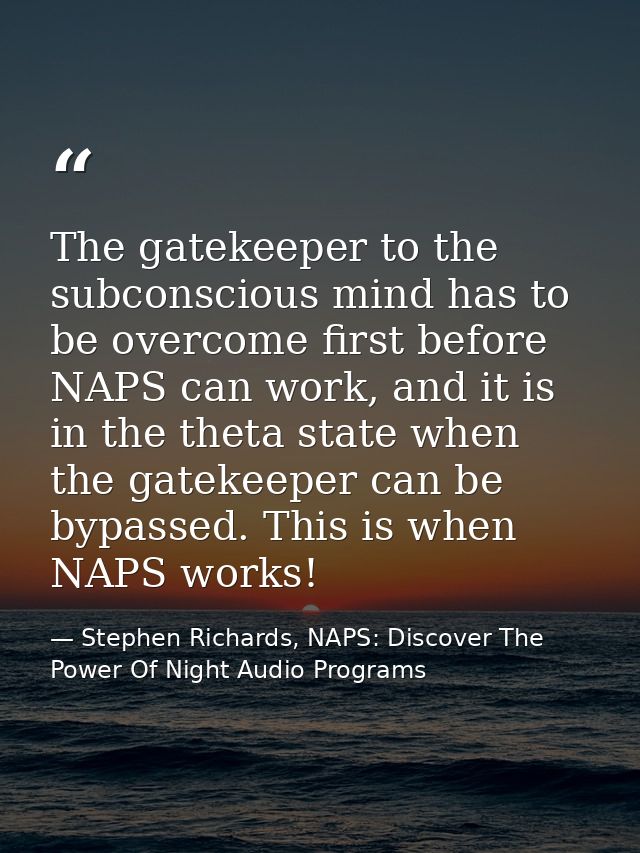 The gatekeeper to the subconscious mind has to be overcome first before NAPS can work, and it is in the theta state when — Stephen Richards, NAPS: Discover The Power Of Night Audio Programs