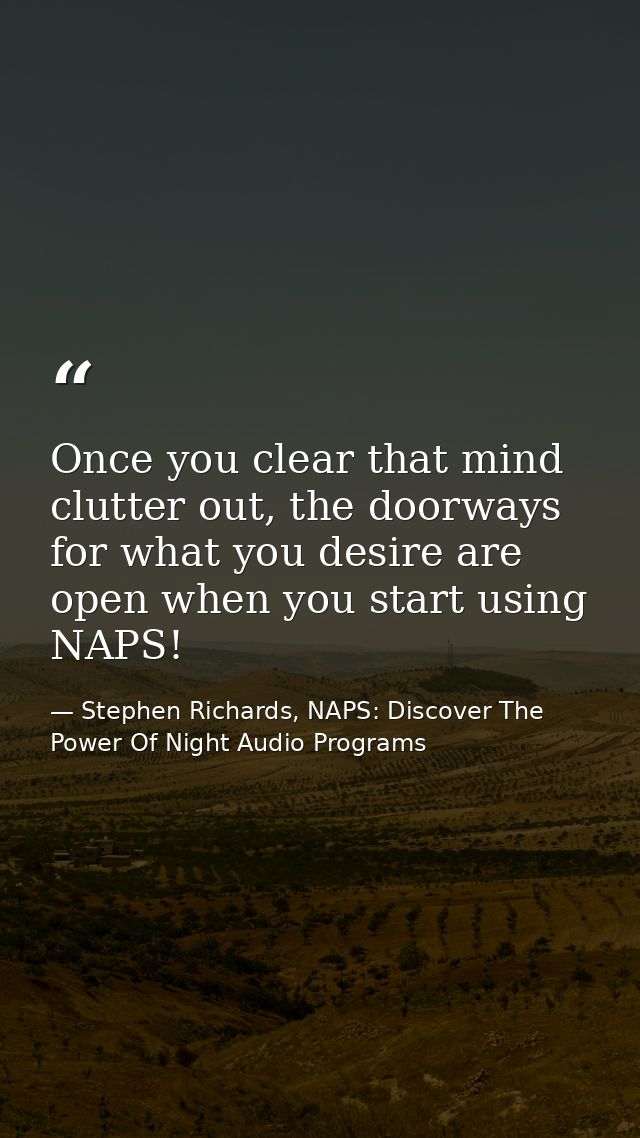 Once you clear that mind clutter out, the doorways for what you desire are open when you start using NAPS! — Stephen Richards, NAPS: Discover The Power Of Night Audio Programs