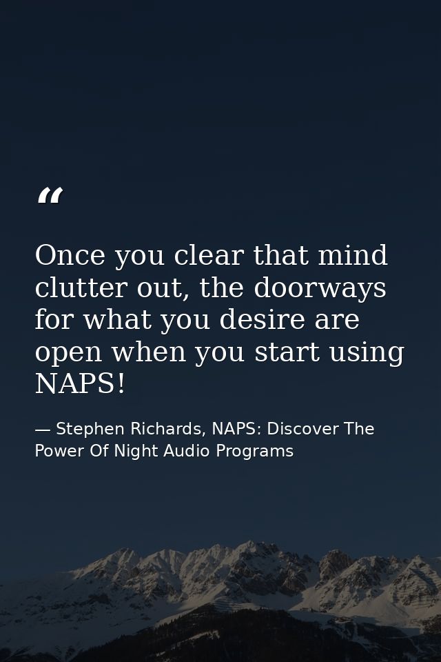 Once you clear that mind clutter out, the doorways for what you desire are open when you start using NAPS! — Stephen Richards, NAPS: Discover The Power Of Night Audio Programs