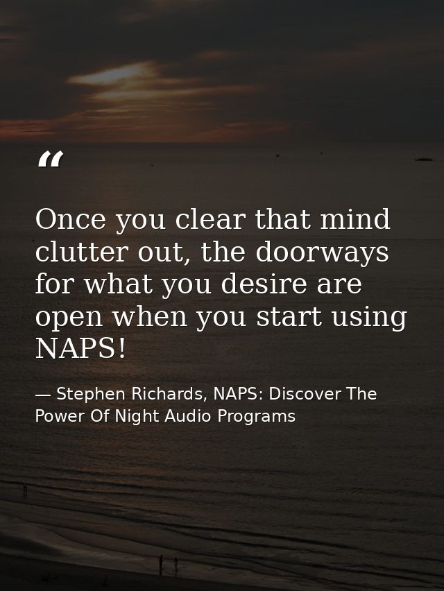 Once you clear that mind clutter out, the doorways for what you desire are open when you start using NAPS! — Stephen Richards, NAPS: Discover The Power Of Night Audio Programs