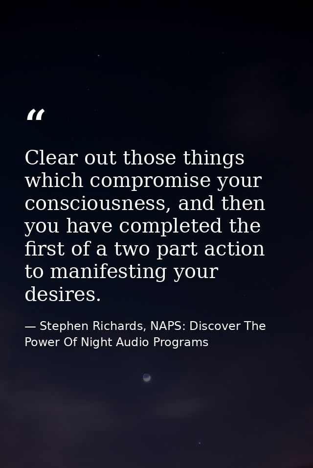 Clear out those things which compromise your consciousness, and then you have completed the first of a two part action t — Stephen Richards, NAPS: Discover The Power Of Night Audio Programs