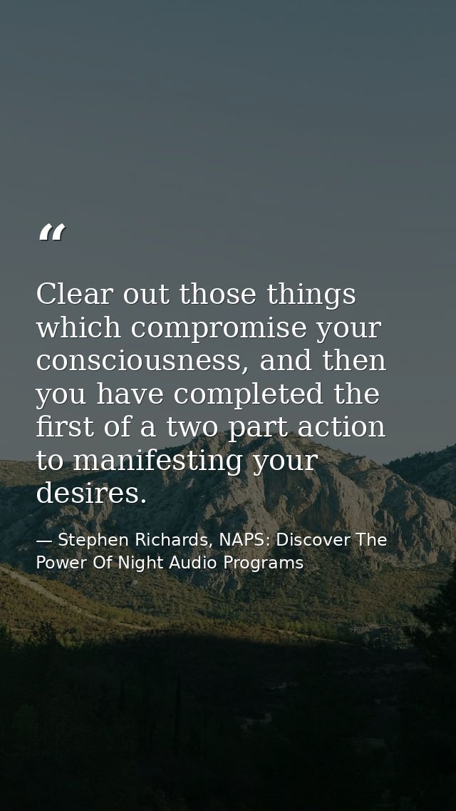Clear out those things which compromise your consciousness, and then you have completed the first of a two part action t — Stephen Richards, NAPS: Discover The Power Of Night Audio Programs