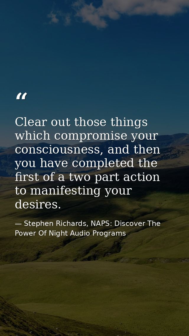 Clear out those things which compromise your consciousness, and then you have completed the first of a two part action t — Stephen Richards, NAPS: Discover The Power Of Night Audio Programs