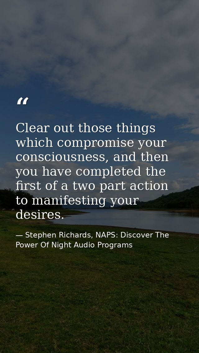 Clear out those things which compromise your consciousness, and then you have completed the first of a two part action t — Stephen Richards, NAPS: Discover The Power Of Night Audio Programs