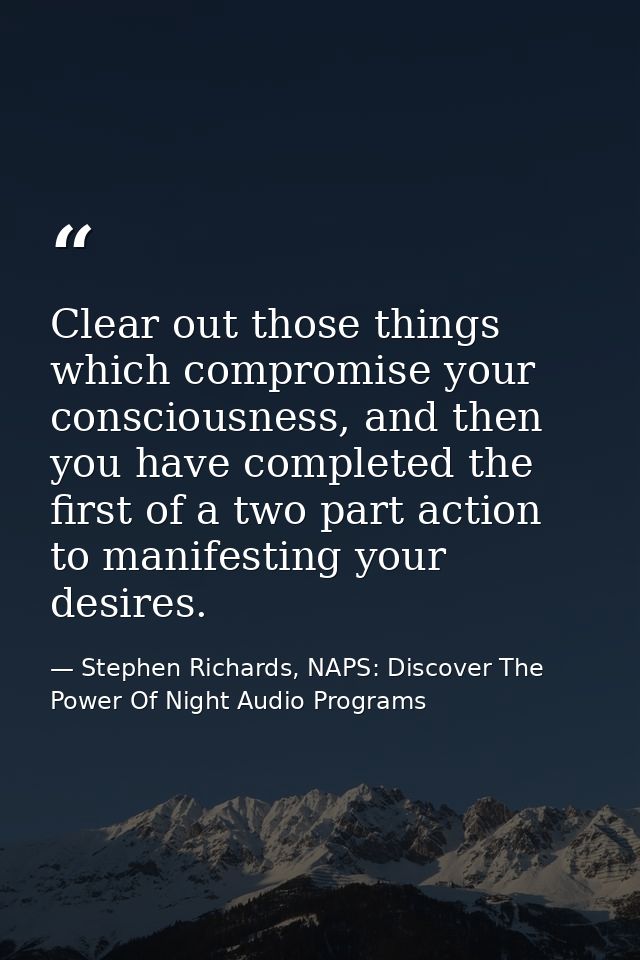Clear out those things which compromise your consciousness, and then you have completed the first of a two part action t — Stephen Richards, NAPS: Discover The Power Of Night Audio Programs