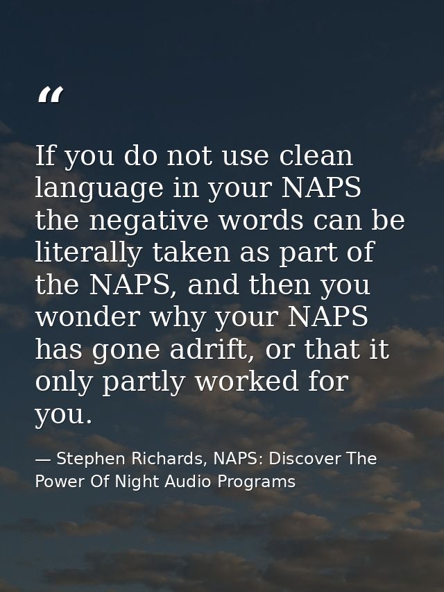 If you do not use clean language in your NAPS the negative words can be literally taken as part of the NAPS, and then yo — Stephen Richards, NAPS: Discover The Power Of Night Audio Programs