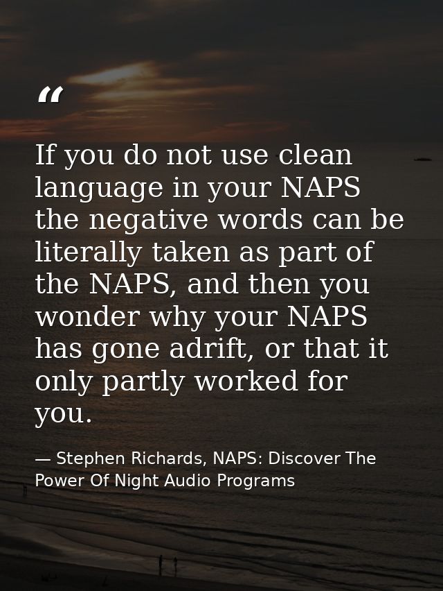 If you do not use clean language in your NAPS the negative words can be literally taken as part of the NAPS, and then yo — Stephen Richards, NAPS: Discover The Power Of Night Audio Programs