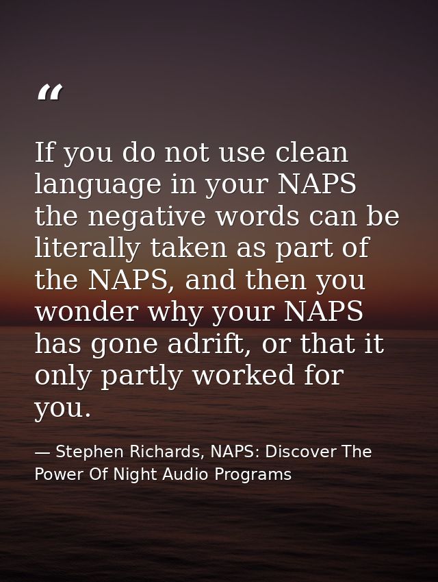 If you do not use clean language in your NAPS the negative words can be literally taken as part of the NAPS, and then yo — Stephen Richards, NAPS: Discover The Power Of Night Audio Programs