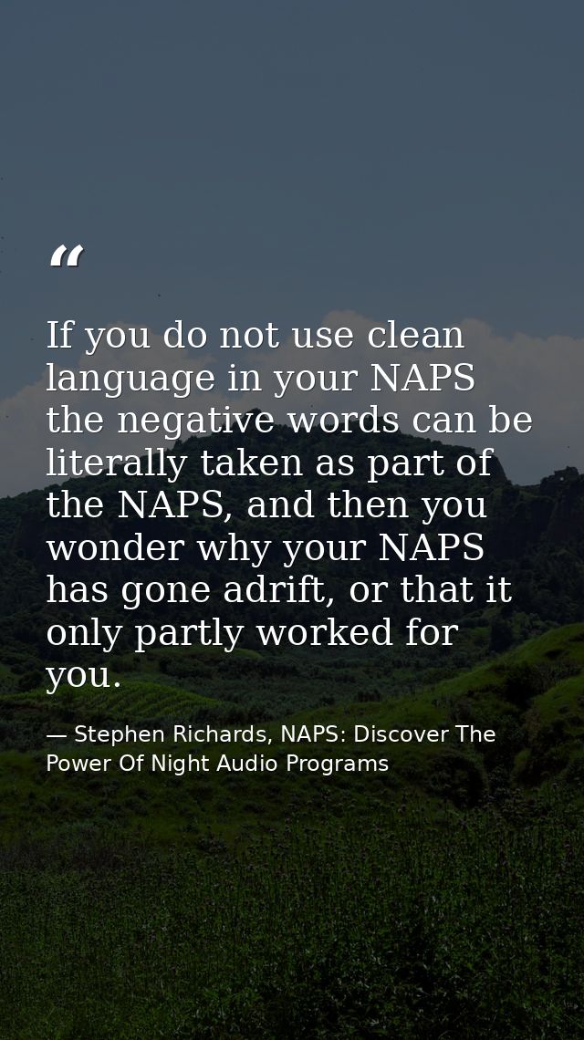 If you do not use clean language in your NAPS the negative words can be literally taken as part of the NAPS, and then yo — Stephen Richards, NAPS: Discover The Power Of Night Audio Programs