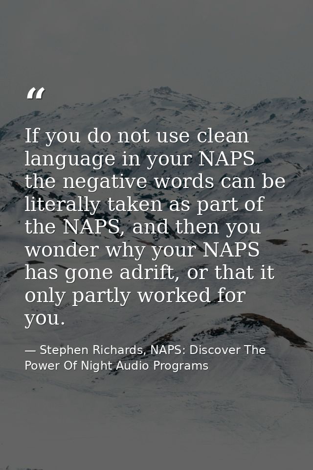 If you do not use clean language in your NAPS the negative words can be literally taken as part of the NAPS, and then yo — Stephen Richards, NAPS: Discover The Power Of Night Audio Programs
