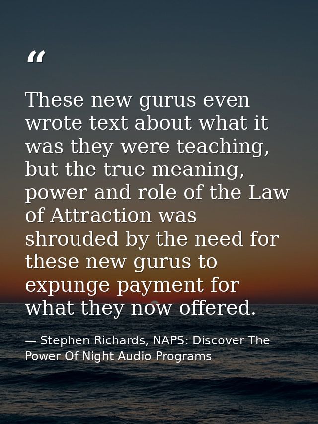 These new gurus even wrote text about what it was they were teaching, but the true meaning, power and role of the Law of — Stephen Richards, NAPS: Discover The Power Of Night Audio Programs