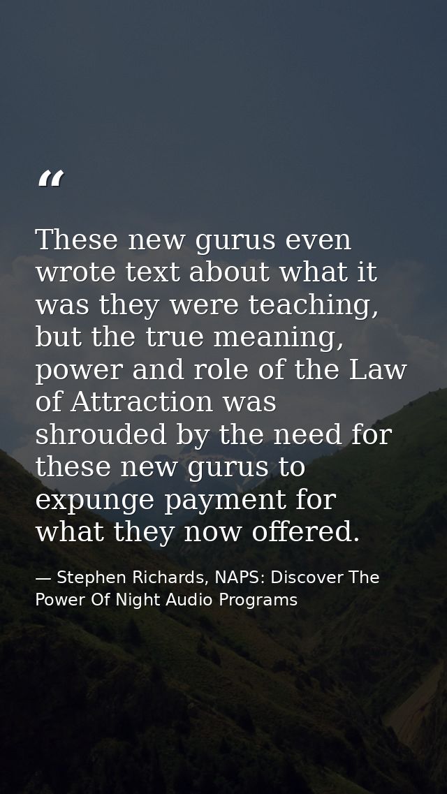 These new gurus even wrote text about what it was they were teaching, but the true meaning, power and role of the Law of — Stephen Richards, NAPS: Discover The Power Of Night Audio Programs