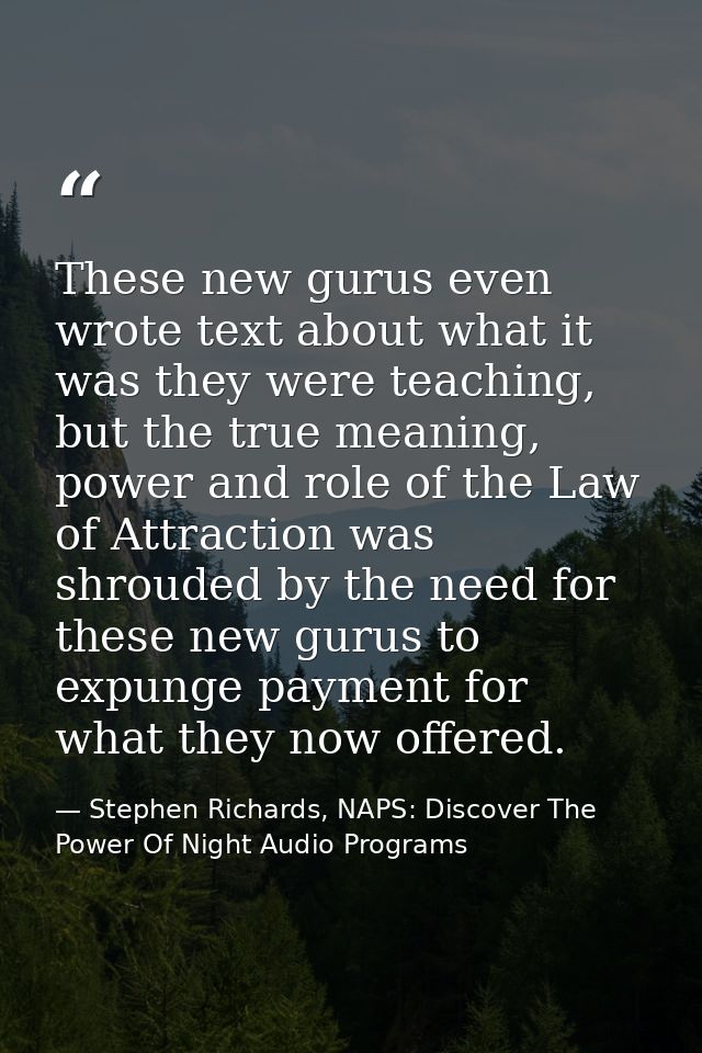 These new gurus even wrote text about what it was they were teaching, but the true meaning, power and role of the Law of — Stephen Richards, NAPS: Discover The Power Of Night Audio Programs