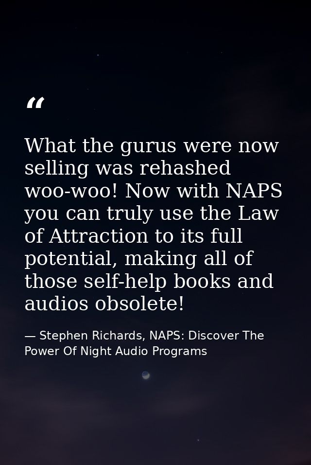What the gurus were now selling was rehashed woo-woo! Now with NAPS you can truly use the Law of Attraction to its full  — Stephen Richards, NAPS: Discover The Power Of Night Audio Programs