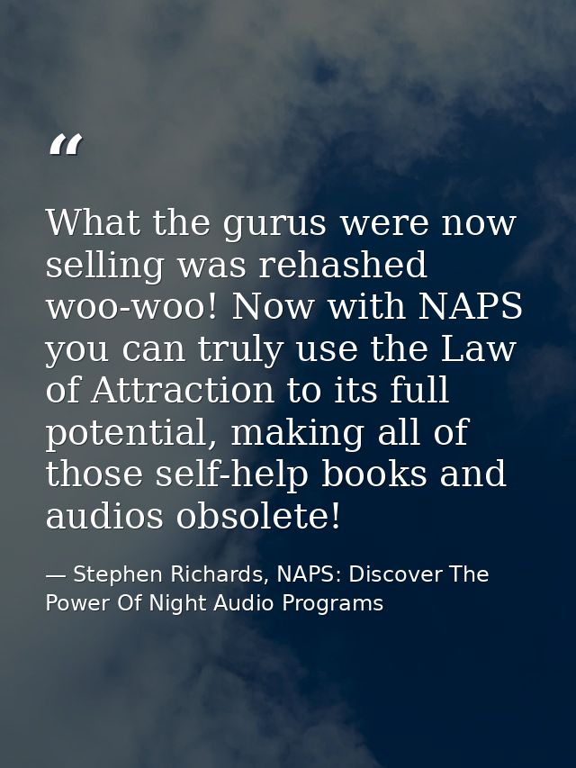 What the gurus were now selling was rehashed woo-woo! Now with NAPS you can truly use the Law of Attraction to its full  — Stephen Richards, NAPS: Discover The Power Of Night Audio Programs