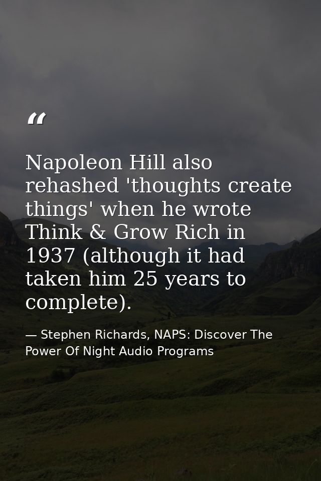 Napoleon Hill also rehashed 'thoughts create things' when he wrote Think & Grow Rich in 1937 (although it had taken him  — Stephen Richards, NAPS: Discover The Power Of Night Audio Programs